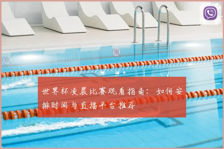 世界杯凌晨比赛观看指南：如何安排时间与直播平台推荐