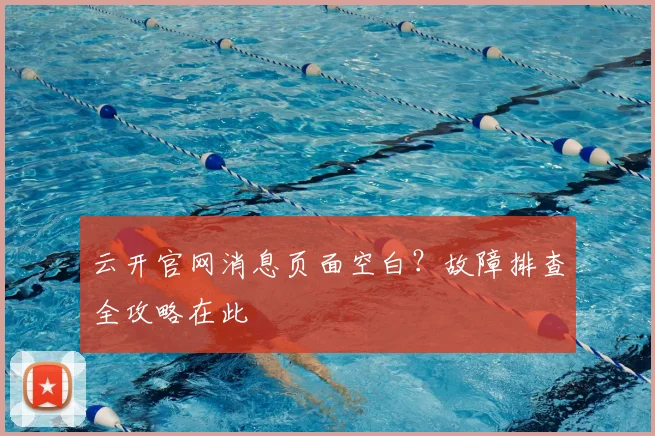云开官网消息页面空白？故障排查全攻略在此